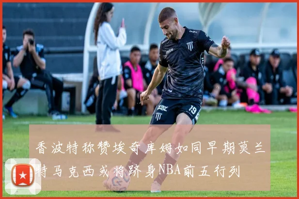 香波特称赞埃奇库姆如同早期莫兰特马克西或将跻身NBA前五行列