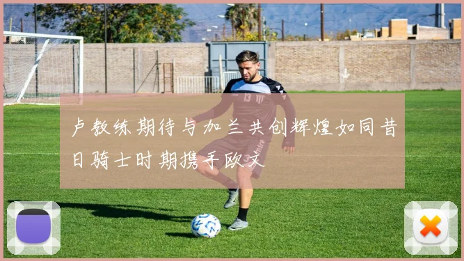 卢教练期待与加兰共创辉煌如同昔日骑士时期携手欧文