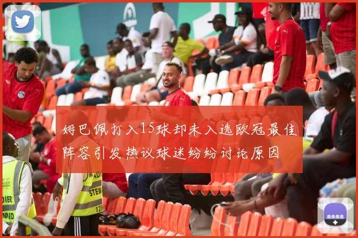 姆巴佩打入15球却未入选欧冠最佳阵容引发热议球迷纷纷讨论原因
