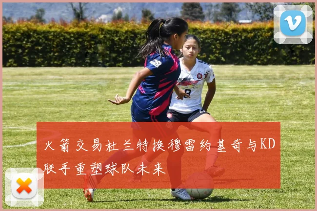 火箭交易杜兰特换穆雷约基奇与KD联手重塑球队未来