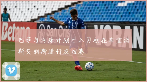 巴萨与河床计划于八月初在布宜诺斯艾利斯进行友谊赛